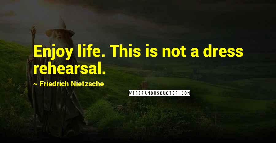 Friedrich Nietzsche Quotes: Enjoy life. This is not a dress rehearsal.