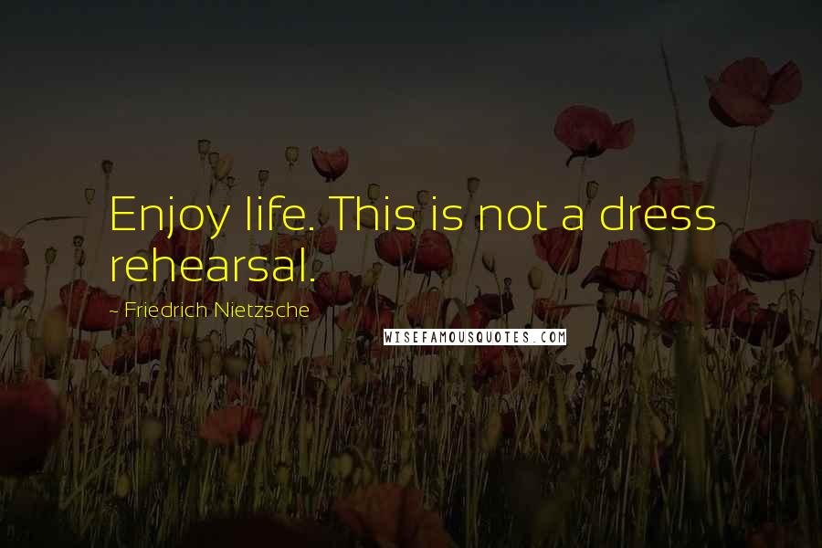 Friedrich Nietzsche Quotes: Enjoy life. This is not a dress rehearsal.