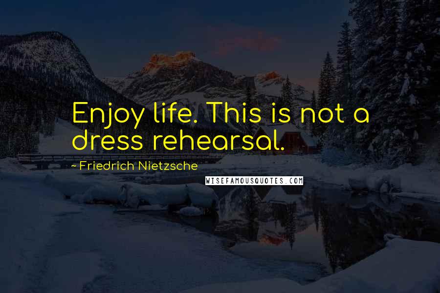 Friedrich Nietzsche Quotes: Enjoy life. This is not a dress rehearsal.