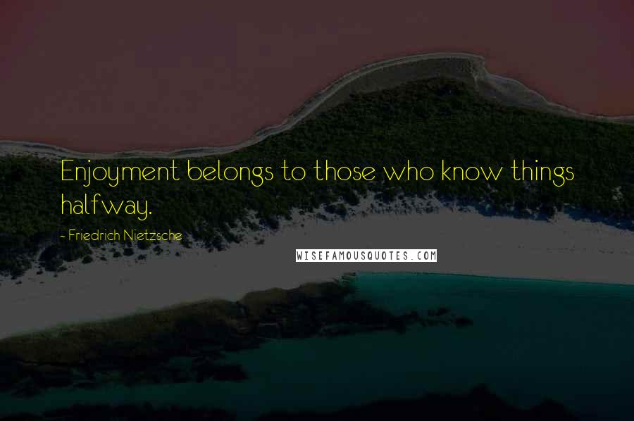 Friedrich Nietzsche Quotes: Enjoyment belongs to those who know things halfway.