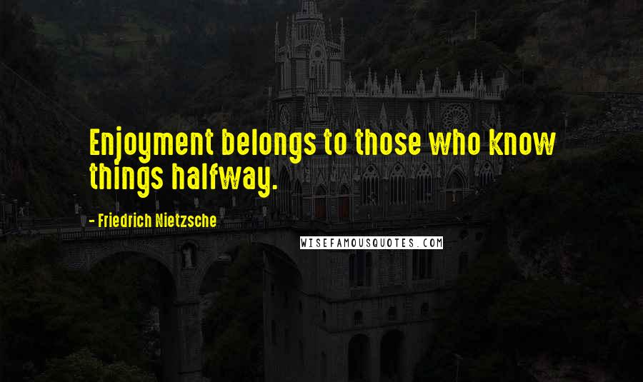 Friedrich Nietzsche Quotes: Enjoyment belongs to those who know things halfway.