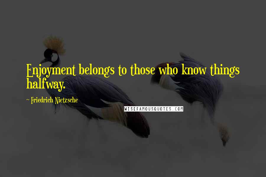 Friedrich Nietzsche Quotes: Enjoyment belongs to those who know things halfway.