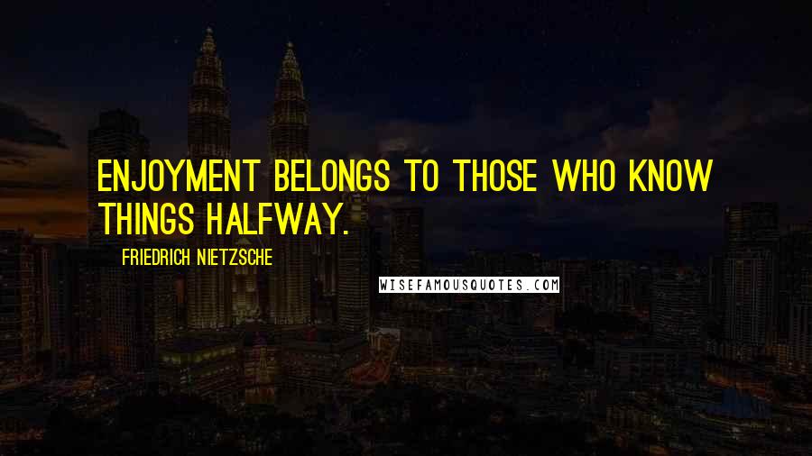 Friedrich Nietzsche Quotes: Enjoyment belongs to those who know things halfway.