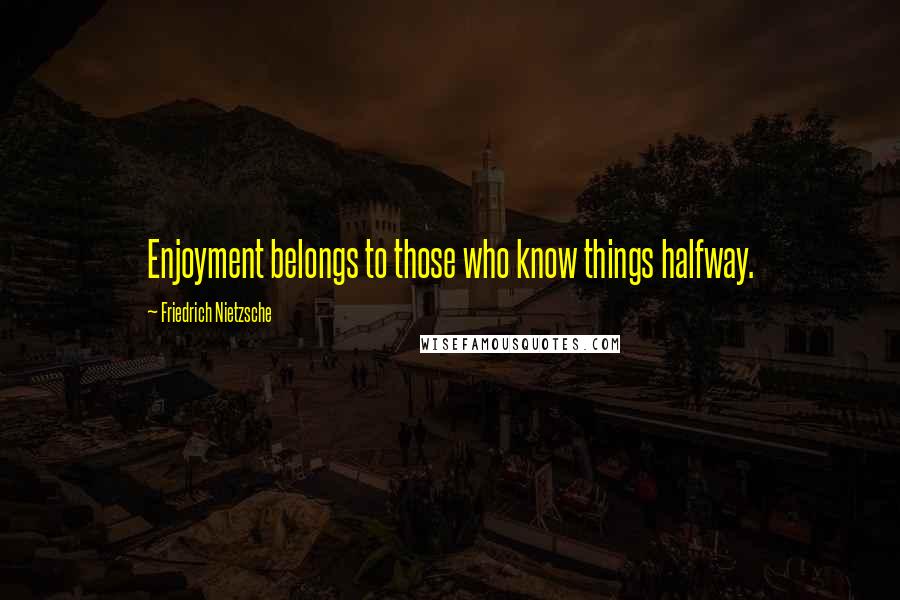 Friedrich Nietzsche Quotes: Enjoyment belongs to those who know things halfway.