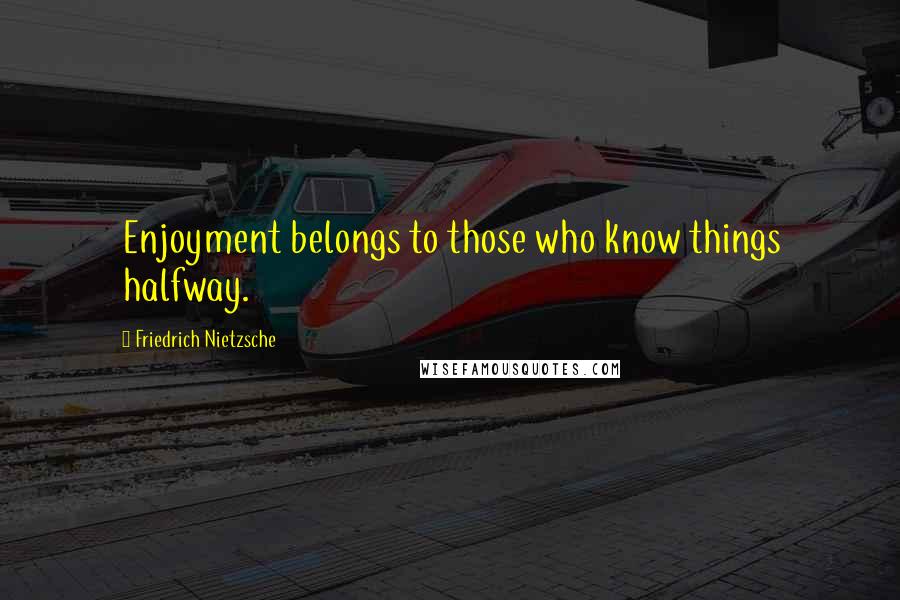 Friedrich Nietzsche Quotes: Enjoyment belongs to those who know things halfway.