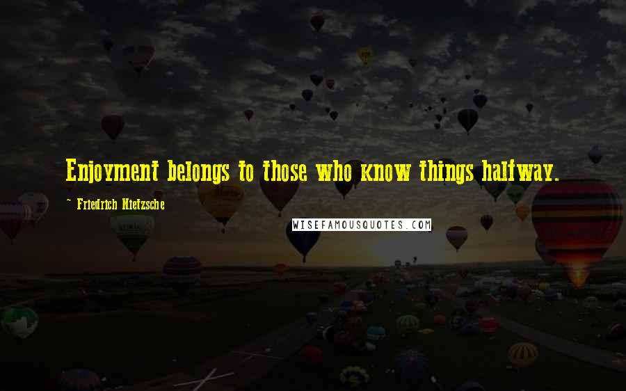 Friedrich Nietzsche Quotes: Enjoyment belongs to those who know things halfway.