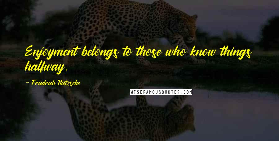 Friedrich Nietzsche Quotes: Enjoyment belongs to those who know things halfway.