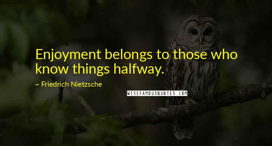 Friedrich Nietzsche Quotes: Enjoyment belongs to those who know things halfway.
