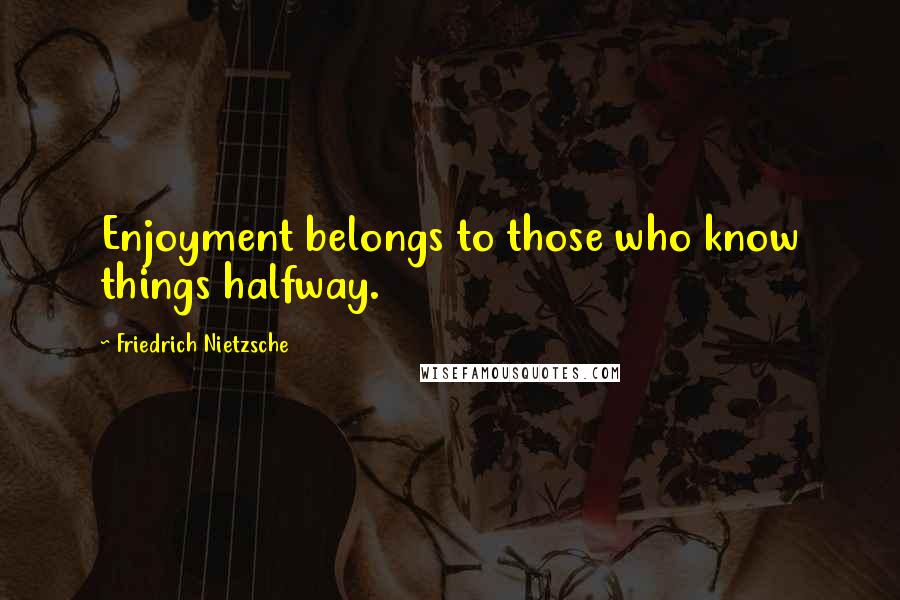 Friedrich Nietzsche Quotes: Enjoyment belongs to those who know things halfway.