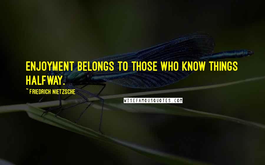 Friedrich Nietzsche Quotes: Enjoyment belongs to those who know things halfway.