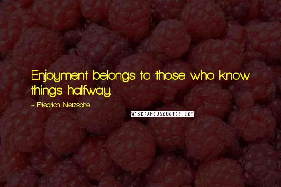 Friedrich Nietzsche Quotes: Enjoyment belongs to those who know things halfway.