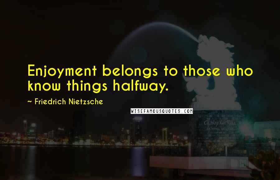Friedrich Nietzsche Quotes: Enjoyment belongs to those who know things halfway.