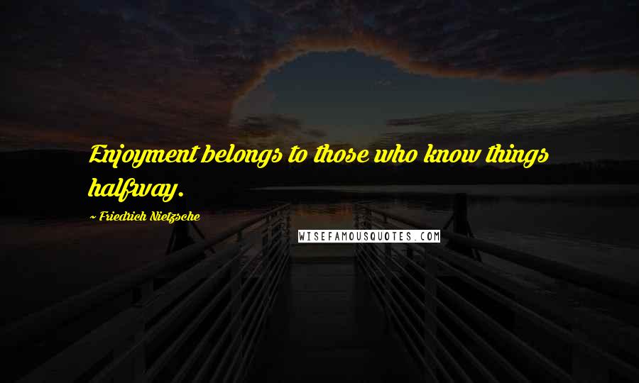 Friedrich Nietzsche Quotes: Enjoyment belongs to those who know things halfway.