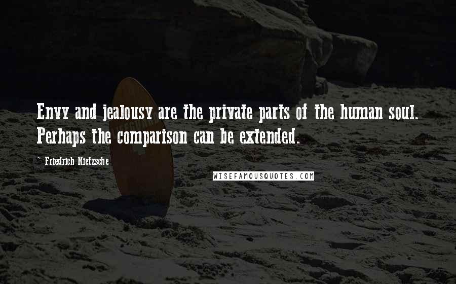 Friedrich Nietzsche Quotes: Envy and jealousy are the private parts of the human soul. Perhaps the comparison can be extended.