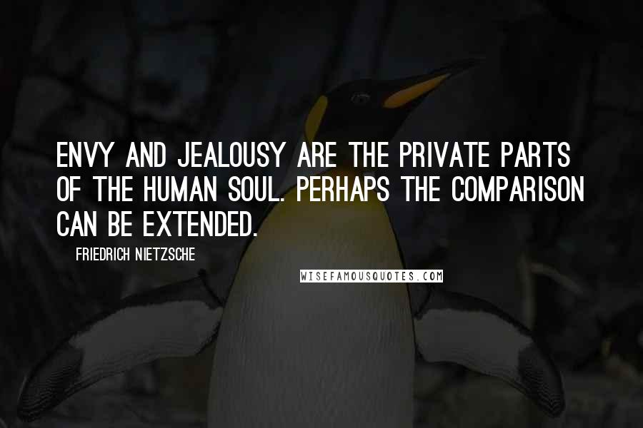 Friedrich Nietzsche Quotes: Envy and jealousy are the private parts of the human soul. Perhaps the comparison can be extended.