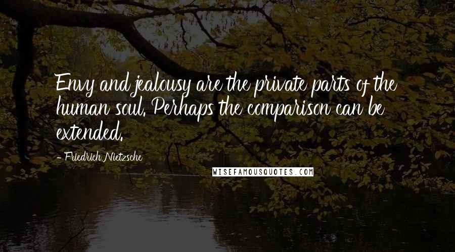 Friedrich Nietzsche Quotes: Envy and jealousy are the private parts of the human soul. Perhaps the comparison can be extended.