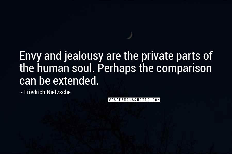 Friedrich Nietzsche Quotes: Envy and jealousy are the private parts of the human soul. Perhaps the comparison can be extended.