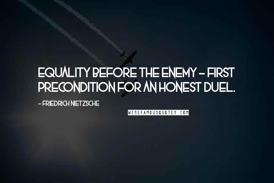 Friedrich Nietzsche Quotes: Equality before the enemy - first precondition for an honest duel.