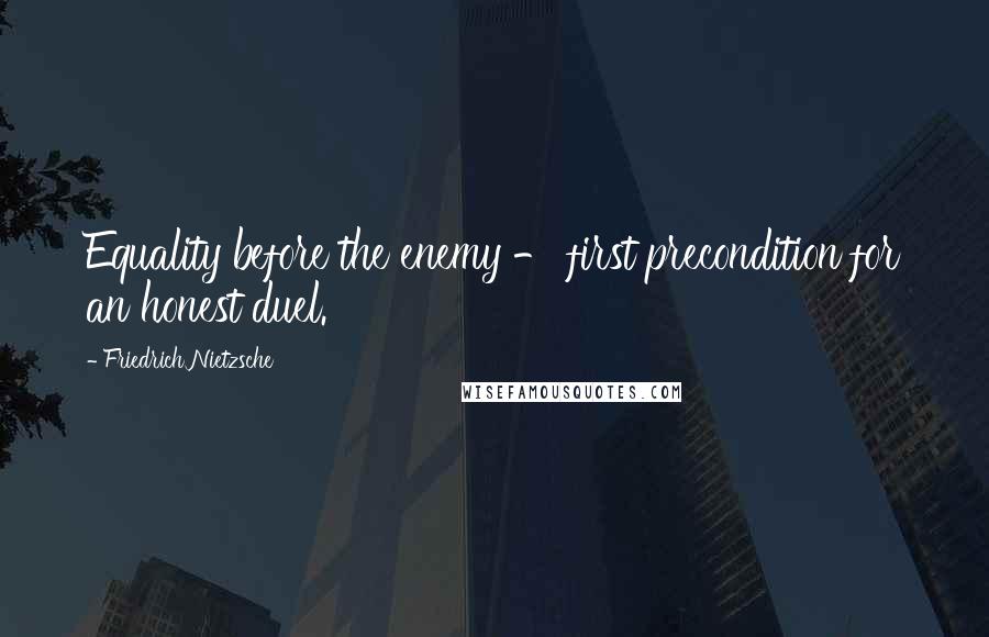 Friedrich Nietzsche Quotes: Equality before the enemy - first precondition for an honest duel.