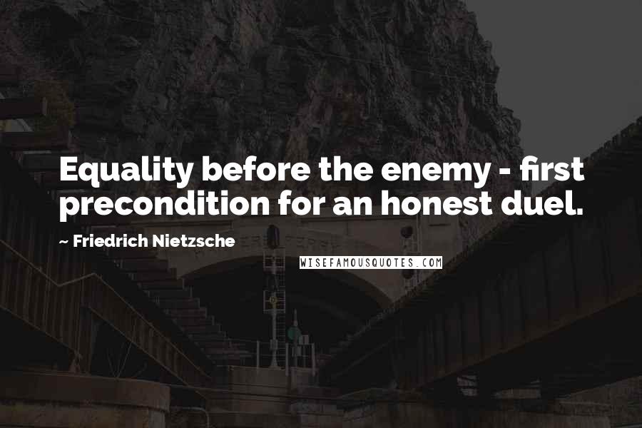 Friedrich Nietzsche Quotes: Equality before the enemy - first precondition for an honest duel.