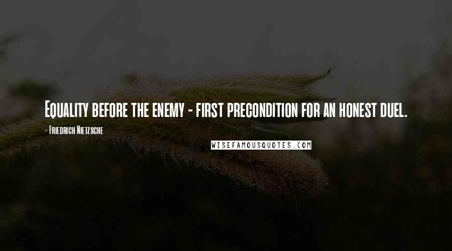 Friedrich Nietzsche Quotes: Equality before the enemy - first precondition for an honest duel.