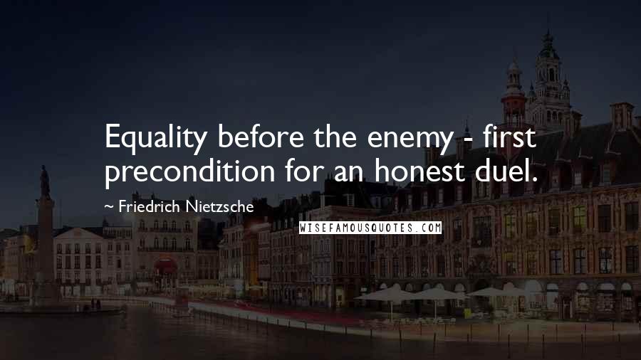 Friedrich Nietzsche Quotes: Equality before the enemy - first precondition for an honest duel.