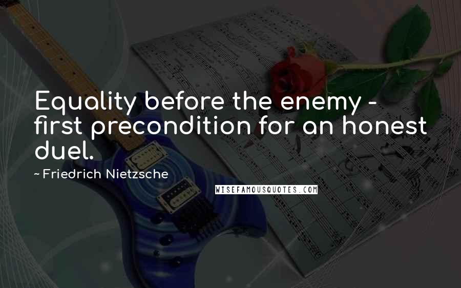 Friedrich Nietzsche Quotes: Equality before the enemy - first precondition for an honest duel.