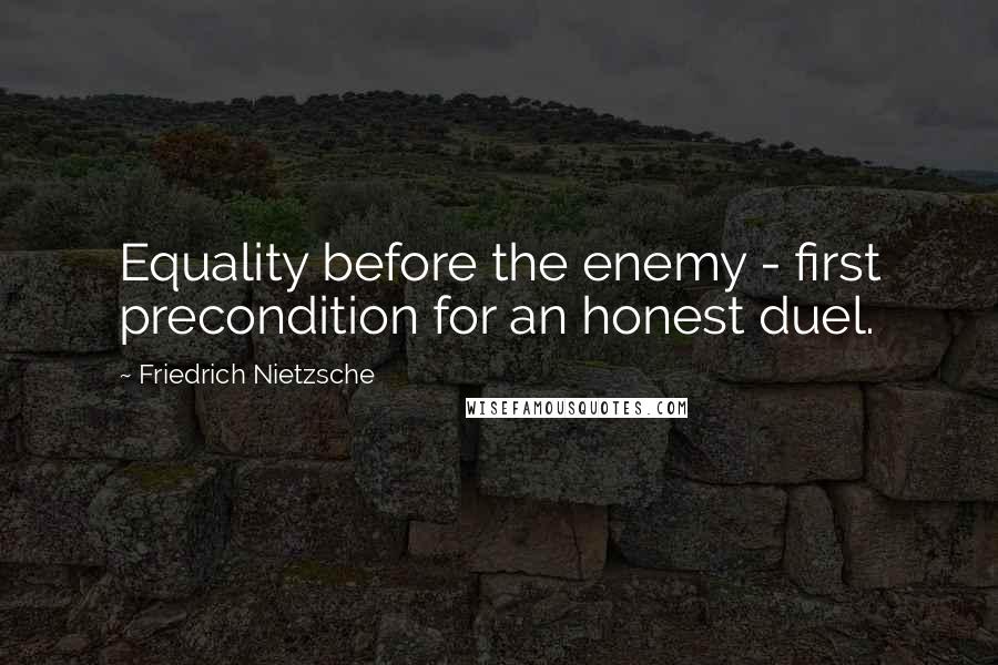 Friedrich Nietzsche Quotes: Equality before the enemy - first precondition for an honest duel.