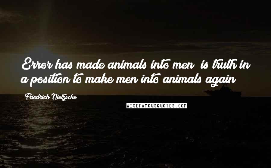 Friedrich Nietzsche Quotes: Error has made animals into men; is truth in a position to make men into animals again?