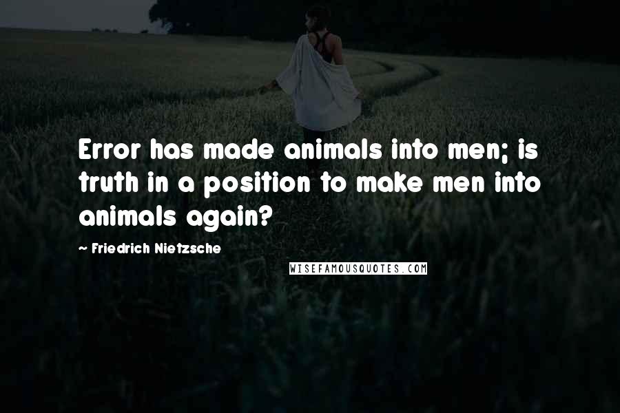 Friedrich Nietzsche Quotes: Error has made animals into men; is truth in a position to make men into animals again?
