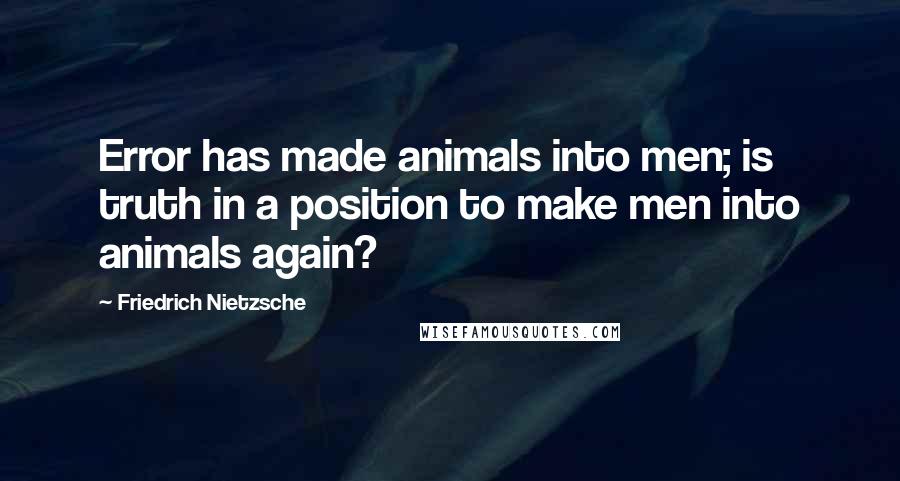 Friedrich Nietzsche Quotes: Error has made animals into men; is truth in a position to make men into animals again?