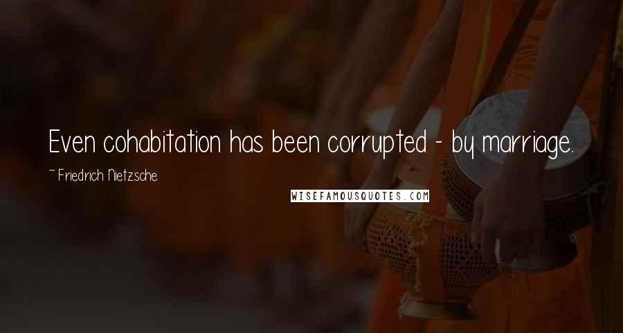 Friedrich Nietzsche Quotes: Even cohabitation has been corrupted - by marriage.