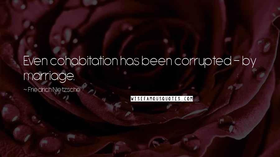 Friedrich Nietzsche Quotes: Even cohabitation has been corrupted - by marriage.