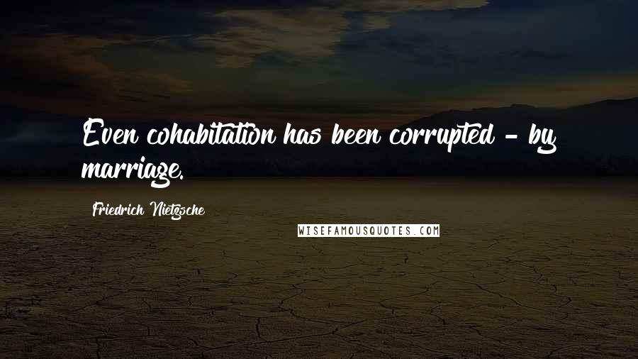 Friedrich Nietzsche Quotes: Even cohabitation has been corrupted - by marriage.