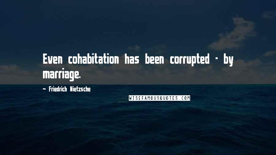 Friedrich Nietzsche Quotes: Even cohabitation has been corrupted - by marriage.