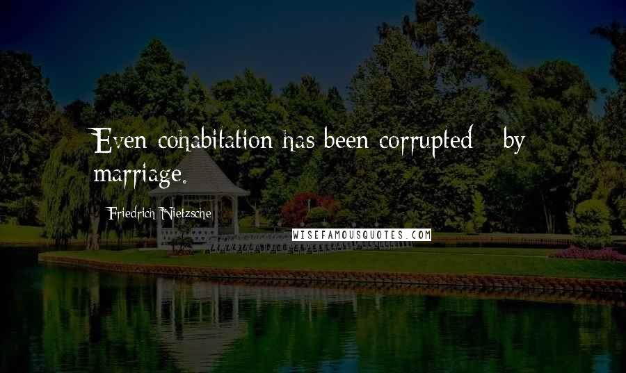 Friedrich Nietzsche Quotes: Even cohabitation has been corrupted - by marriage.