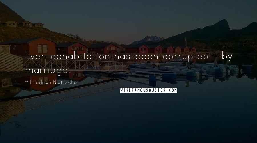 Friedrich Nietzsche Quotes: Even cohabitation has been corrupted - by marriage.