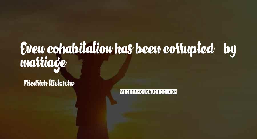 Friedrich Nietzsche Quotes: Even cohabitation has been corrupted - by marriage.