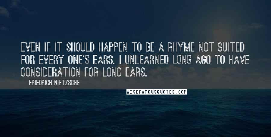 Friedrich Nietzsche Quotes: Even if it should happen to be a rhyme not suited for every one's ears. I unlearned long ago to have consideration for long ears.