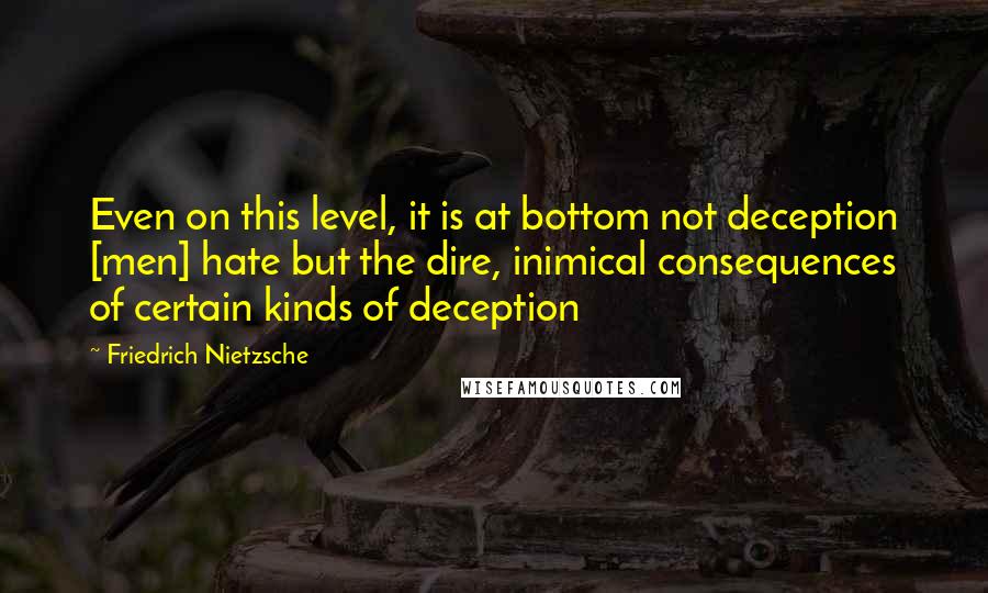 Friedrich Nietzsche Quotes: Even on this level, it is at bottom not deception [men] hate but the dire, inimical consequences of certain kinds of deception