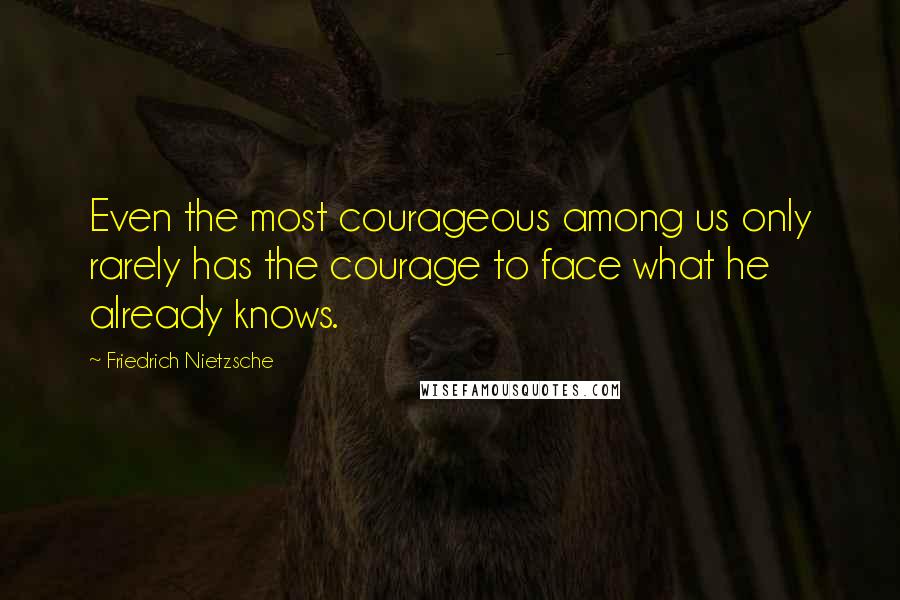 Friedrich Nietzsche Quotes: Even the most courageous among us only rarely has the courage to face what he already knows.