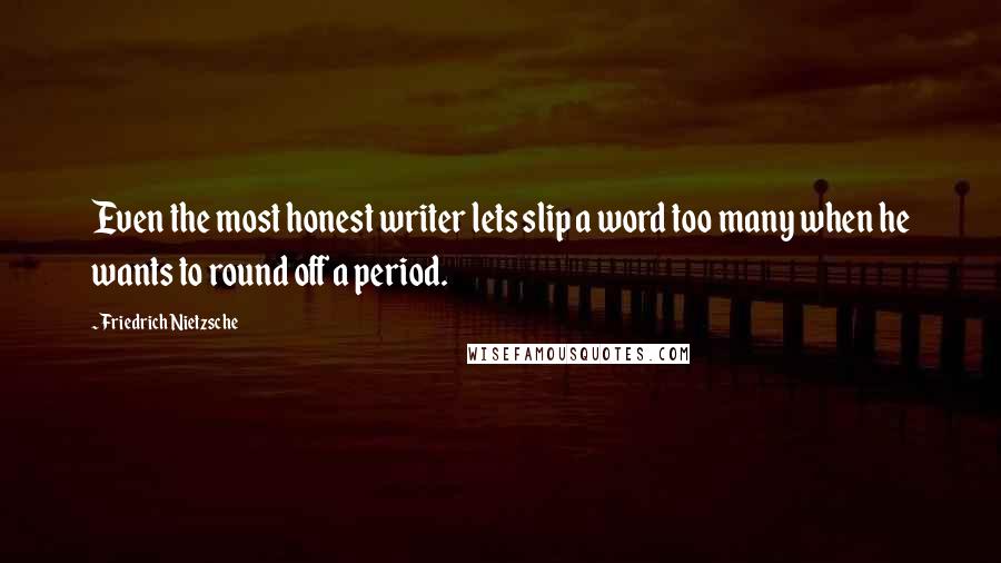 Friedrich Nietzsche Quotes: Even the most honest writer lets slip a word too many when he wants to round off a period.