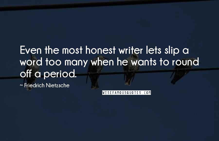 Friedrich Nietzsche Quotes: Even the most honest writer lets slip a word too many when he wants to round off a period.