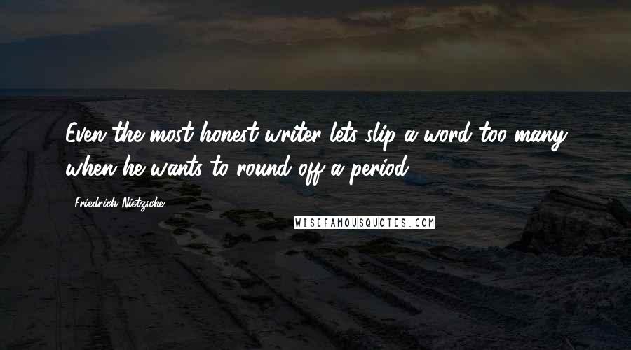 Friedrich Nietzsche Quotes: Even the most honest writer lets slip a word too many when he wants to round off a period.