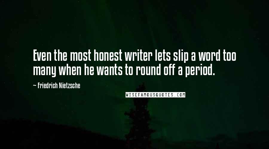 Friedrich Nietzsche Quotes: Even the most honest writer lets slip a word too many when he wants to round off a period.