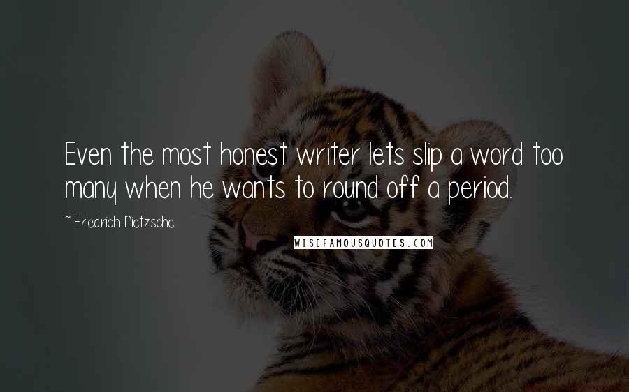 Friedrich Nietzsche Quotes: Even the most honest writer lets slip a word too many when he wants to round off a period.