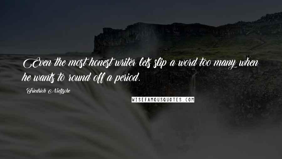 Friedrich Nietzsche Quotes: Even the most honest writer lets slip a word too many when he wants to round off a period.