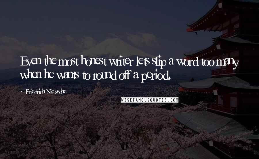 Friedrich Nietzsche Quotes: Even the most honest writer lets slip a word too many when he wants to round off a period.