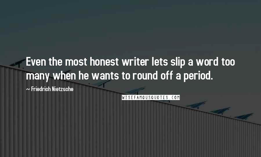 Friedrich Nietzsche Quotes: Even the most honest writer lets slip a word too many when he wants to round off a period.