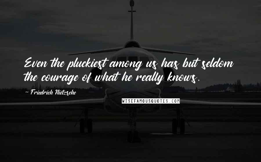 Friedrich Nietzsche Quotes: Even the pluckiest among us has but seldom the courage of what he really knows.